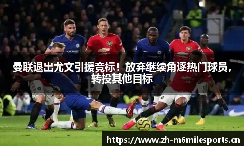 曼联退出尤文引援竞标！放弃继续角逐热门球员，转投其他目标