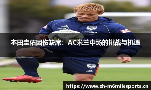 本田圭佑因伤缺席：AC米兰中场的挑战与机遇
