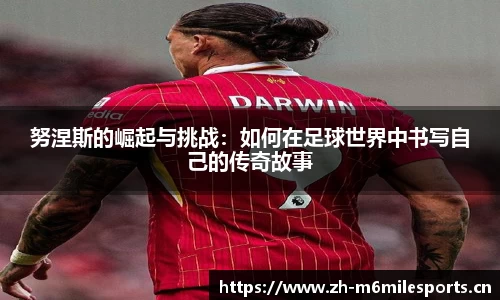 努涅斯的崛起与挑战：如何在足球世界中书写自己的传奇故事