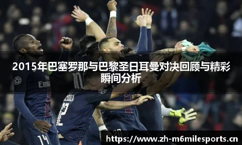 2015年巴塞罗那与巴黎圣日耳曼对决回顾与精彩瞬间分析