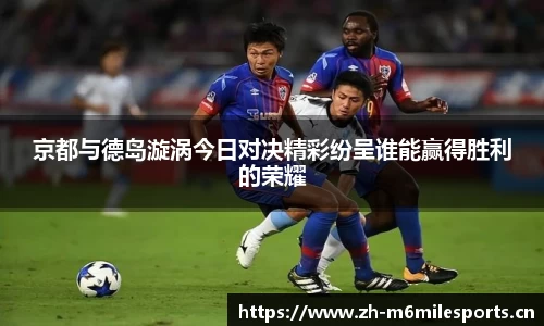 京都与德岛漩涡今日对决精彩纷呈谁能赢得胜利的荣耀