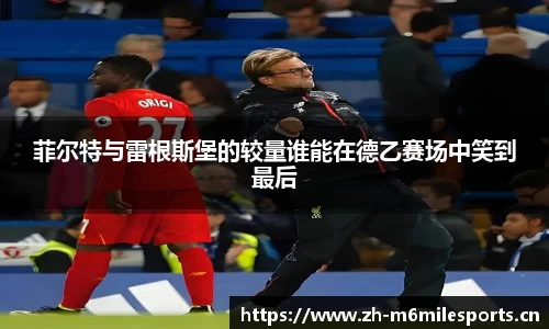 菲尔特与雷根斯堡的较量谁能在德乙赛场中笑到最后